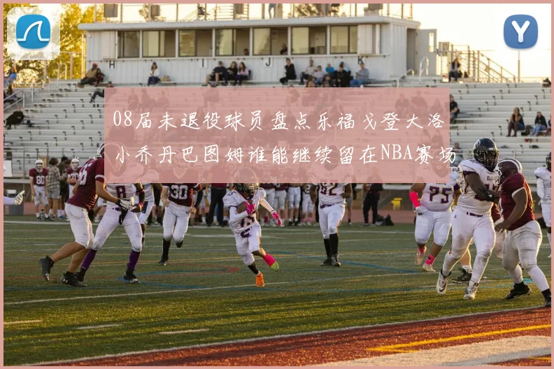 08届未退役球员盘点乐福戈登大洛小乔丹巴图姆谁能继续留在NBA赛场上